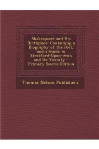 Shakespeare and His Birthplace: Containing a Biography of the Poet, and a Guide to Stratford-Upon-Avon and Its Vicinity - Primary Source Edition