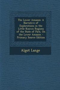 The Lower Amazon: A Narrative of Explorations in the Little Known Regions of the State of Para, on the Lower Amazon
