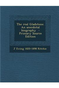 The Real Gladstone. an Anecdotal Biography - Primary Source Edition