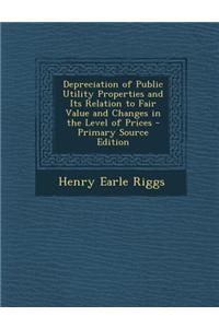 Depreciation of Public Utility Properties and Its Relation to Fair Value and Changes in the Level of Prices - Primary Source Edition