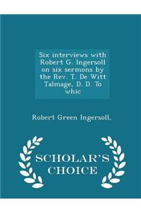 Six Interviews with Robert G. Ingersoll on Six Sermons by the Rev. T. de Witt Talmage, D. D. to Whic - Scholar's Choice Edition