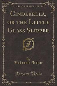 Cinderella, or the Little Glass Slipper (Classic Reprint)