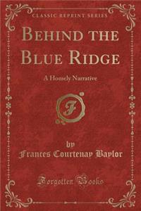 Behind the Blue Ridge: A Homely Narrative (Classic Reprint)