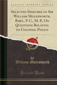 Selected Speeches of Sir William Molesworth, Bart;, P. C., M. P: On Questions Relating to Colonial Policy (Classic Reprint)