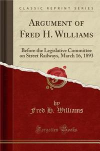 Argument of Fred H. Williams: Before the Legislative Committee on Street Railways, March 16, 1893 (Classic Reprint): Before the Legislative Committee on Street Railways, March 16, 1893 (Classic Reprint)