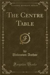 The Centre Table (Classic Reprint)