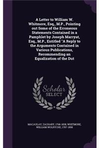 A Letter to William W. Whitmore, Esq., M.P., Pointing Out Some of the Erroneous Statements Contained in a Pamphlet by Joseph Marryat, Esq., M.P., Entitled a Reply to the Arguments Contained in Various Publications, Recommending an Equalization of t