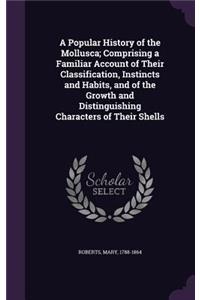 A Popular History of the Mollusca; Comprising a Familiar Account of Their Classification, Instincts and Habits, and of the Growth and Distinguishing Characters of Their Shells