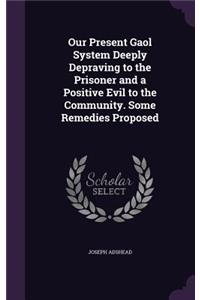 Our Present Gaol System Deeply Depraving to the Prisoner and a Positive Evil to the Community. Some Remedies Proposed