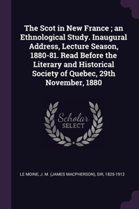The Scot in New France; an Ethnological Study. Inaugural Address, Lecture Season, 1880-81. Read Before the Literary and Historical Society of Quebec, 29th November, 1880