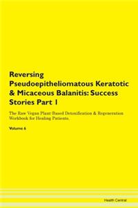 Reversing Pseudoepitheliomatous Keratotic & Micaceous Balanitis: Success Stories Part 1 The Raw Vegan Plant-Based Detoxification & Regeneration Workbook for Healing Patients.Volume 6