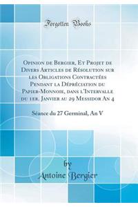 Opinion de Bergier, Et Projet de Divers Articles de RÃ©solution Sur Les Obligations ContractÃ©es Pendant La DÃ©prÃ©ciation Du Papier-Monnoie, Dans l'Intervalle Du 1er. Janvier Au 29 Messidor an 4: SÃ©ance Du 27 Germinal, an V (Classic Reprint): SÃ©ance Du 27 Germinal, an V (Classic Reprint)