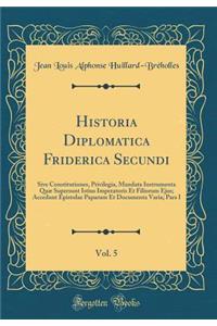 Historia Diplomatica Friderica Secundi, Vol. 5: Sive Constitutiones, Privilegia, Mandata Instrumenta QuÃ¦ Supersunt Istius Imperatoris Et Filiorum Ejus; Accedunt Epistolae Paparum Et Documenta Varia; Pars I (Classic Reprint)