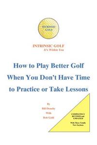 Intrinsic Golf - It's Within You: How to Play Better Golf When You Don't Have Time to Practice or Take Lessons