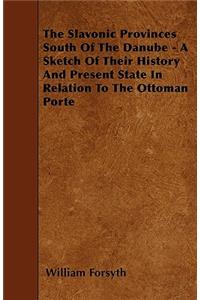 The Slavonic Provinces South Of The Danube - A Sketch Of Their History And Present State In Relation To The Ottoman Porte