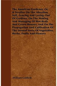 The American Gardener, Or, A Treatise On The Situation, Soil, Fencing And Laying-Out Of Gardens, On The Making And Managing Of Hot-Beds And Green-Houses, And On The Propagation And Cultivation Of The Sereral Sorts Of Vegetables, Herbs, Fruits And F