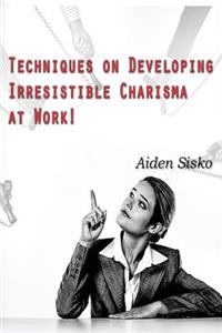 Techniques on Developing Irresistible Charisma at Work