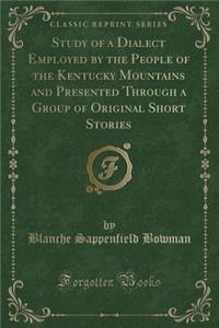 Study of a Dialect Employed by the People of the Kentucky Mountains and Presented Through a Group of Original Short Stories (Classic Reprint)