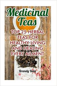 Medicinal Teas: Top 25 Herbal Teas for Healthy Living and Healing Every Ailment