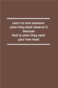 Learn to love someone when they least deserve it, because that is when they need your love most