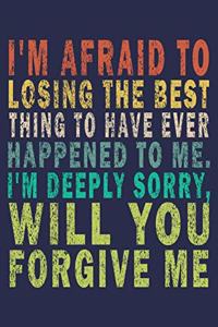 i'm afraid To Losing The Best Thing To Have Ever Happened To Me. I'm Deeply Sorry, Will You Forgive Me