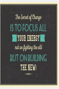 The secret of change is to focus all your energy not on fighting the old but on building the new