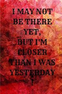 I May Not Be There Yet, But I'm Closer Than I Was Yesterday!