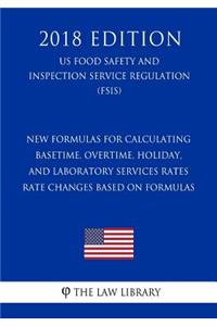 New Formulas for Calculating Basetime, Overtime, Holiday, and Laboratory Services Rates - Rate Changes Based on Formulas (US Food Safety and Inspection Service Regulation) (FSIS) (2018 Edition)