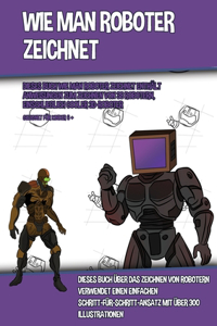 Wie Man Roboter Zeichnet (Dieses Buch Wie Man Roboter Zeichnet Enthält Anweisungen Zum Zeichnen Von 38 Robotern, Einschließlich Cooler 3D-Roboter)