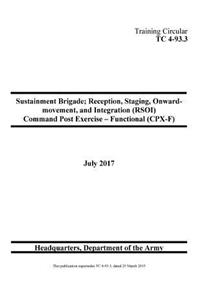 Training Circular TC 4-93.3 Sustainment Brigade; Reception, Staging, Onward movement, and Integration (RSOI) Command Post Exercise - Functional (CPX-F) July 2017