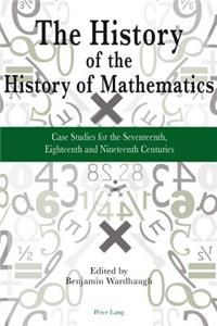 History of the History of Mathematics: Case Studies for the Seventeenth, Eighteenth and Nineteenth Centuries