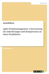 Agiles Projektmanagement. Untersuchung der Anforderungen und Kompetenzen an einen Projektleiter
