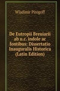 De Eutropii Breuiarii ab u.c. indole ac fontibus: Dissertatio Inauguralis Historica (Latin Edition)