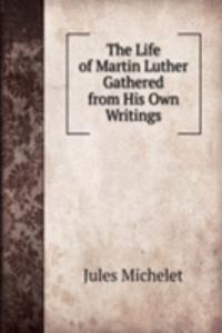 Life of Martin Luther Gathered from His Own Writings