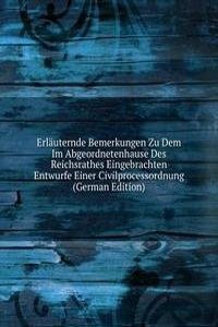 Erlauternde Bemerkungen Zu Dem Im Abgeordnetenhause Des Reichsrathes Eingebrachten Entwurfe Einer Civilprocessordnung (German Edition)