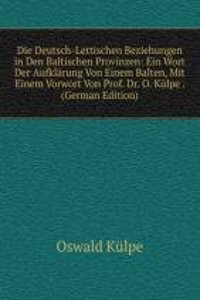 Die Deutsch-Lettischen Beziehungen in Den Baltischen Provinzen: Ein Wort Der Aufklarung Von Einem Balten, Mit Einem Vorwort Von Prof. Dr. O. Kulpe . (German Edition)