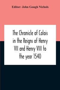 Chronicle Of Calais In The Reigns Of Henry Vii And Henry Viii To The Year 1540