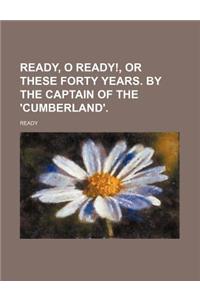 Ready, O Ready!, or These Forty Years. by the Captain of the 'Cumberland'.