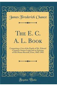 The E. C. A. L. Book: Comprising a List of the Pupils of Mr. Edward Compton Austen Leigh and an Epitome of His House Records, Eton, 1862-1903 (Classic Reprint)
