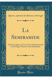 La Semiramide: A Serious Opera, in Two Acts; As Represented at the King's Theatre in the Haymarket (Classic Reprint)