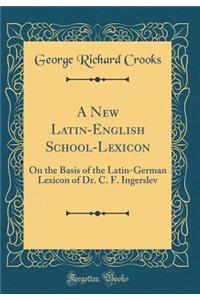 A New Latin-English School-Lexicon: On the Basis of the Latin-German Lexicon of Dr. C. F. Ingerslev (Classic Reprint)