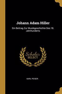 Johann Adam Hiller: Ein Beitrag Zur Musikgeschichte Des 18. Jahrhunderts