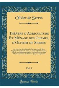 ThÃ©Ã¢tre d'Agriculture Et MÃ©nage Des Champs, d'Olivier de Serres, Vol. 3: OÃ¹ l'On Voit Avec ClartÃ© Et PrÃ©cision l'Art de Bien Employer Et Cultiver La Terre, En Tout Ce Qui La Concerne, Suivant Ses DiffÃ©rentes QualitÃ©s Et Climats Divers, Tant