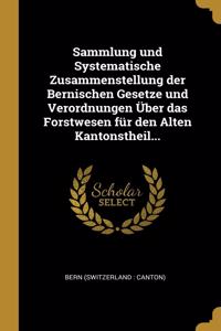 Sammlung und Systematische Zusammenstellung der Bernischen Gesetze und Verordnungen Über das Forstwesen für den Alten Kantonstheil...