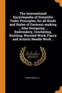 International Encyclopedia of Scientific Tailor Principles, for all Kinds and Styles of Garment-making ... Also Designing ... Embroidery, Crocheting, Knitting, Worsted Work, Fancy and Artistic Needle Work ..