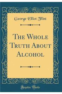 The Whole Truth about Alcohol (Classic Reprint)