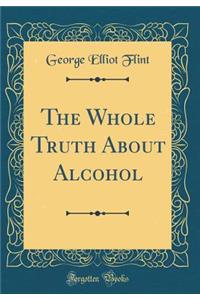 The Whole Truth About Alcohol (Classic Reprint)