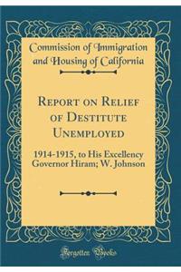 Report on Relief of Destitute Unemployed: 1914-1915, to His Excellency Governor Hiram; W. Johnson (Classic Reprint)