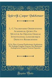 L. C. Valckenaerii Observationes Academicae, Quibus Via Munitur Ad Origines Graecas Investigandas, Lexicorumque Defectus Resarciendos: Et Io. Dan a Lennep Praelectiones Academicae, de Analogia Linguae Graecae, Sive Rationum Analogicarum Linguae Gra