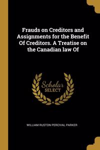 Frauds on Creditors and Assignments for the Benefit Of Creditors. A Treatise on the Canadian law Of
